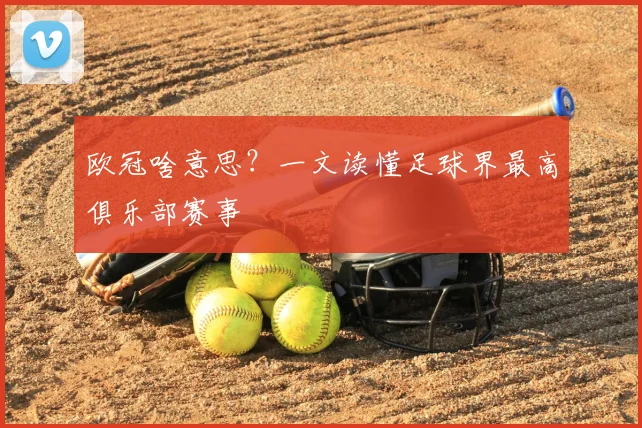 欧冠啥意思?一文读懂足球界最高俱乐部赛事