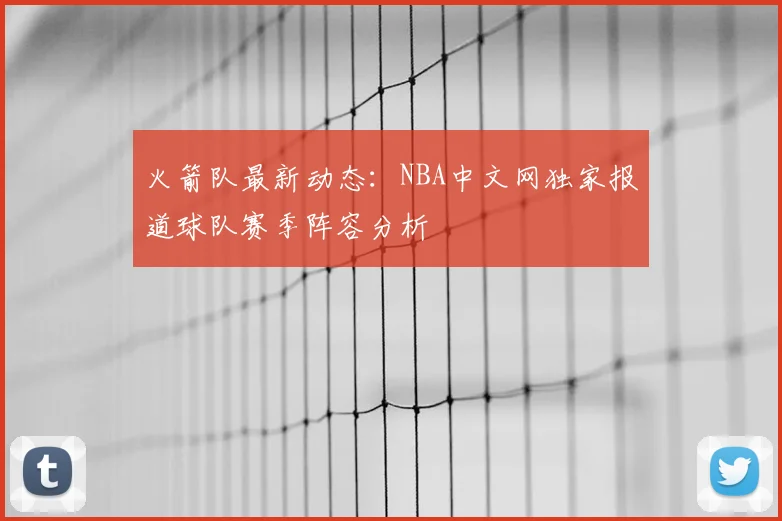 火箭队最新动态：NBA中文网独家报道球队赛季阵容分析