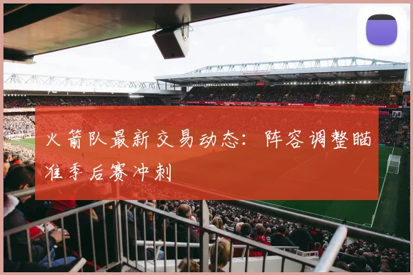 火箭队最新交易动态:阵容调整瞄准季后赛冲刺