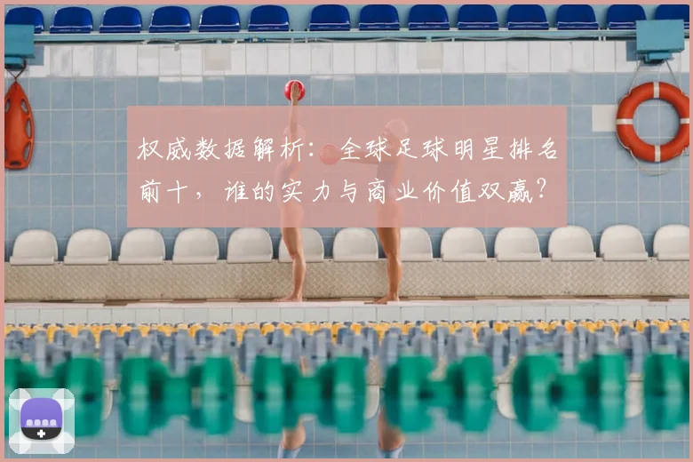 权威数据解析：全球足球明星排名前十，谁的实力与商业价值双赢？