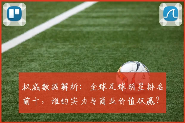 权威数据解析：全球足球明星排名前十，谁的实力与商业价值双赢？