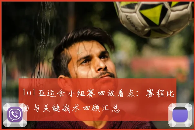 lol亚运会小组赛回放看点：赛程比分与关键战术回顾汇总