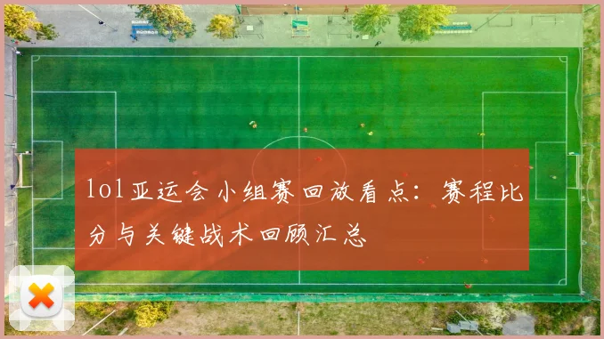 lol亚运会小组赛回放看点：赛程比分与关键战术回顾汇总