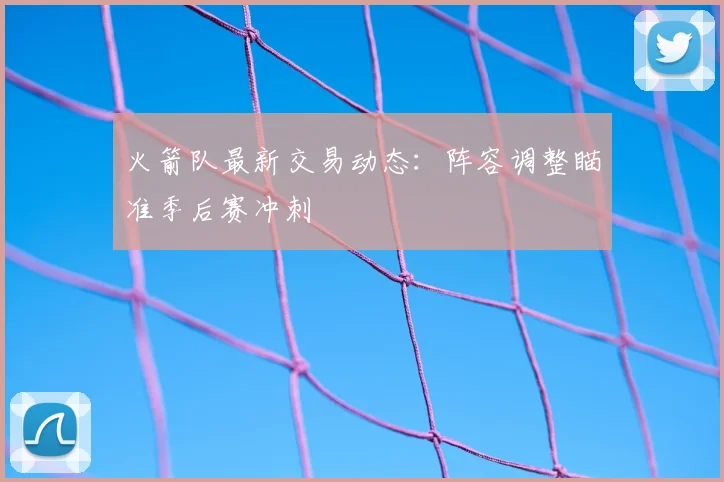 火箭队最新交易动态：阵容调整瞄准季后赛冲刺