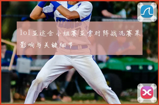 lol亚运会小组赛亚索对阵战况赛果影响与关键细节