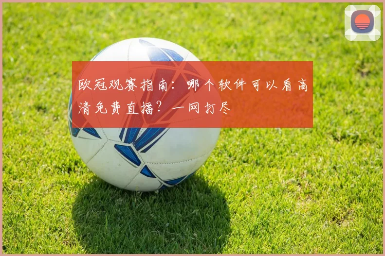 欧冠观赛指南:哪个软件可以看高清免费直播?一网打尽