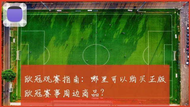 欧冠观赛指南：哪里可以购买正版欧冠赛事周边商品？