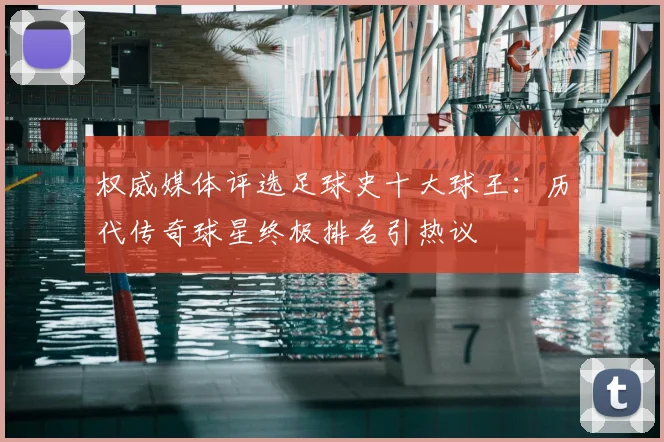 权威媒体评选足球史十大球王：历代传奇球星终极排名引热议