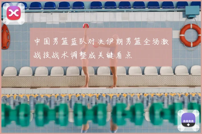 中国男篮蓝队对决伊朗男篮全场激战技战术调整成关键看点