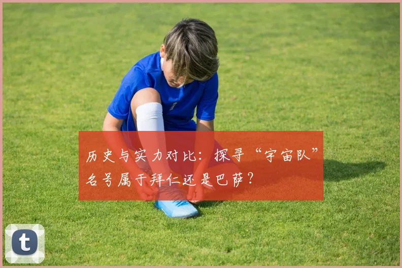 历史与实力对比：探寻“宇宙队”名号属于拜仁还是巴萨？
