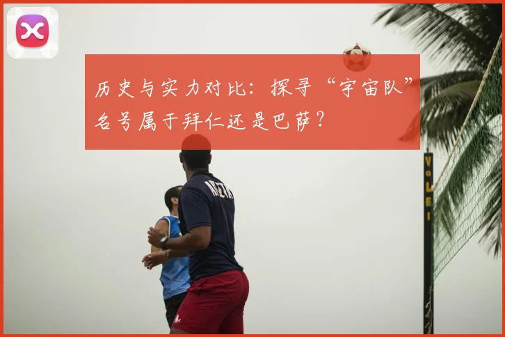 历史与实力对比：探寻“宇宙队”名号属于拜仁还是巴萨？