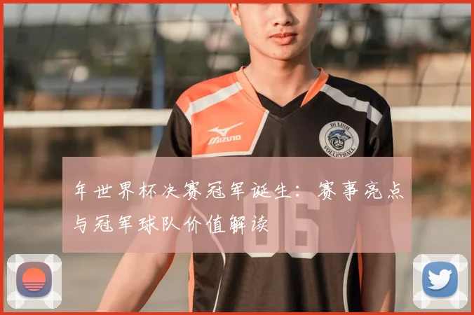 年世界杯决赛冠军诞生：赛事亮点与冠军球队价值解读
