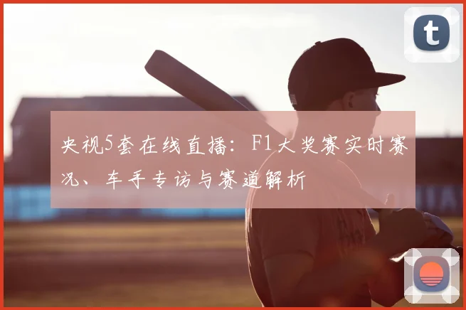 央视5套在线直播：F1大奖赛实时赛况、车手专访与赛道解析