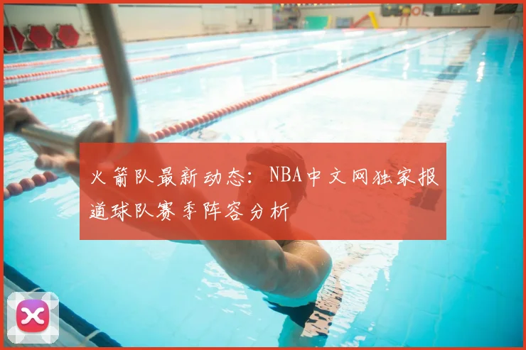 火箭队最新动态：NBA中文网独家报道球队赛季阵容分析