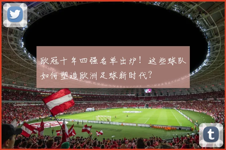 欧冠十年四强名单出炉！这些球队如何塑造欧洲足球新时代？