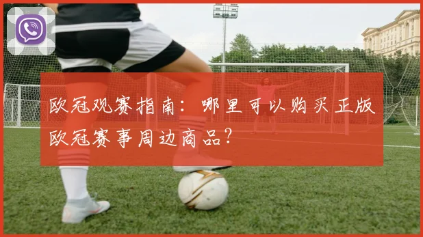 欧冠观赛指南：哪里可以购买正版欧冠赛事周边商品？